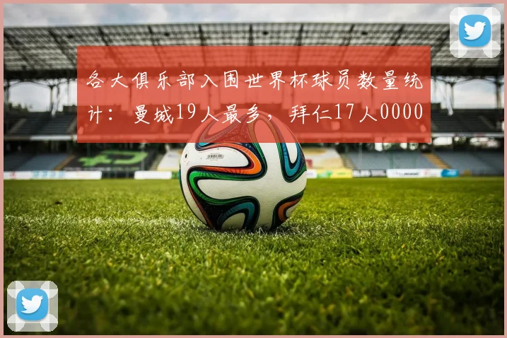 各大俱乐部入围世界杯球员数量统计：曼城19人最多，拜仁17人0000644