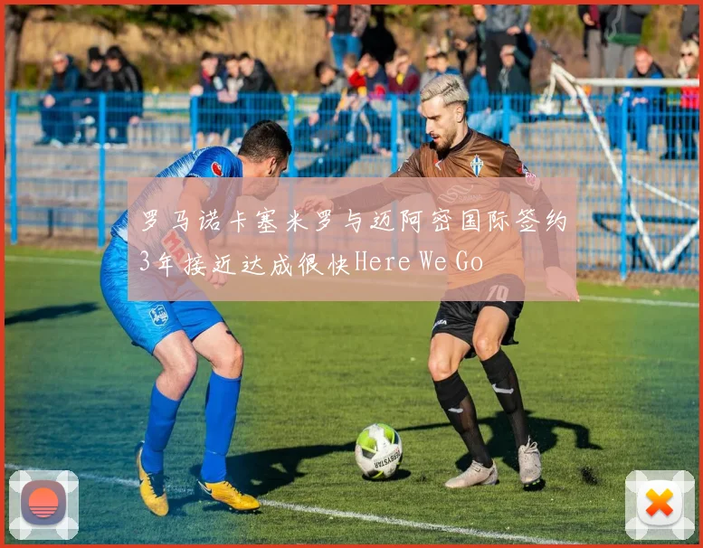 罗马诺卡塞米罗与迈阿密国际签约3年接近达成很快Here We Go